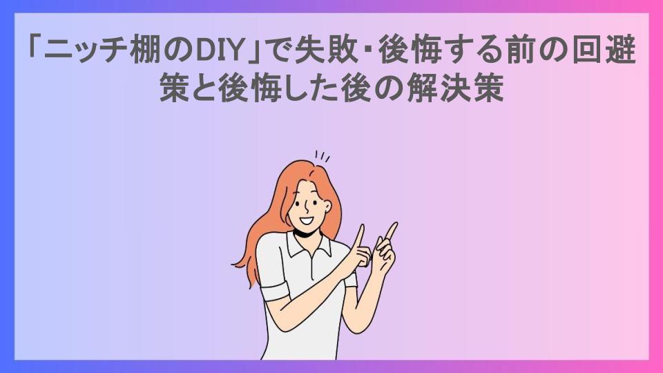 「ニッチ棚のDIY」で失敗・後悔する前の回避策と後悔した後の解決策